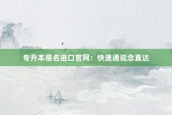 专升本报名进口官网：快速通说念直达