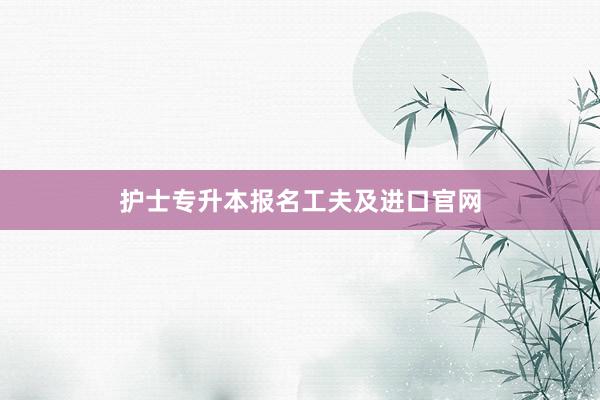 护士专升本报名工夫及进口官网