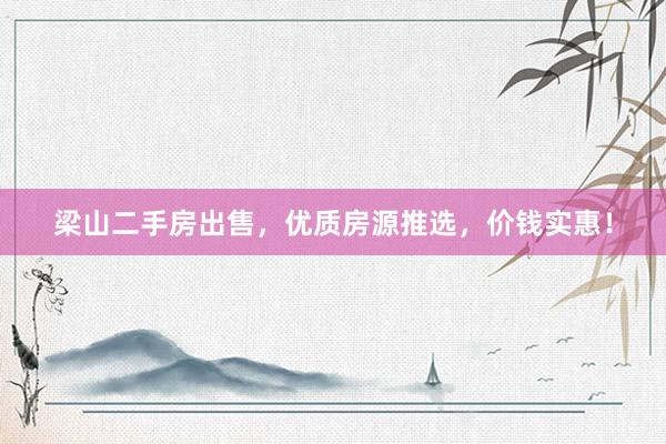 梁山二手房出售，优质房源推选，价钱实惠！