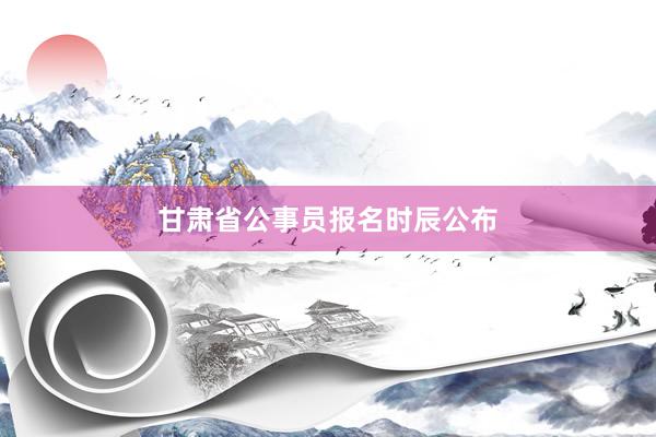 甘肃省公事员报名时辰公布