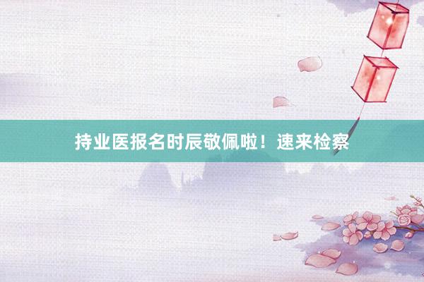 持业医报名时辰敬佩啦！速来检察