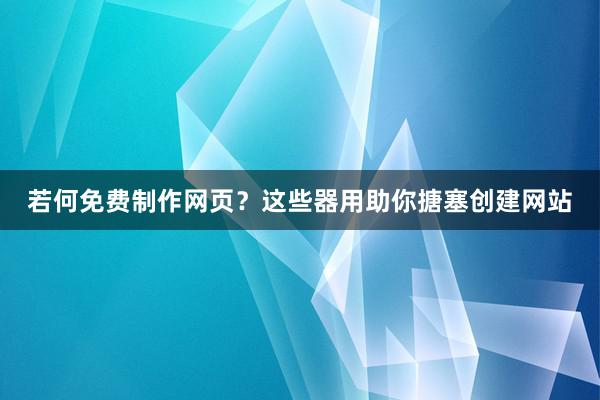 若何免费制作网页？这些器用助你搪塞创建网站