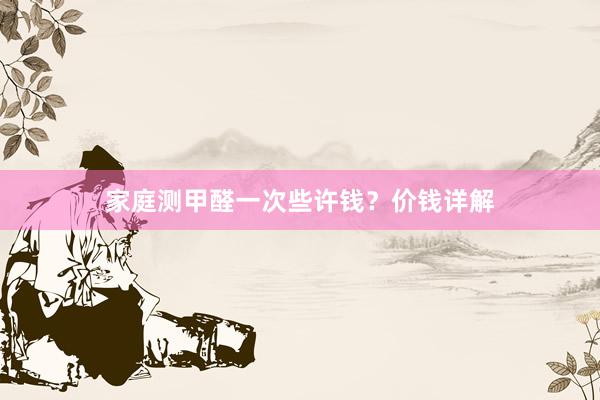 家庭测甲醛一次些许钱？价钱详解
