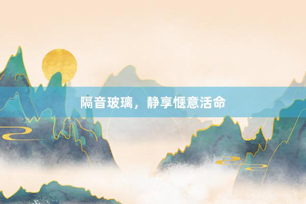 隔音玻璃，静享惬意活命