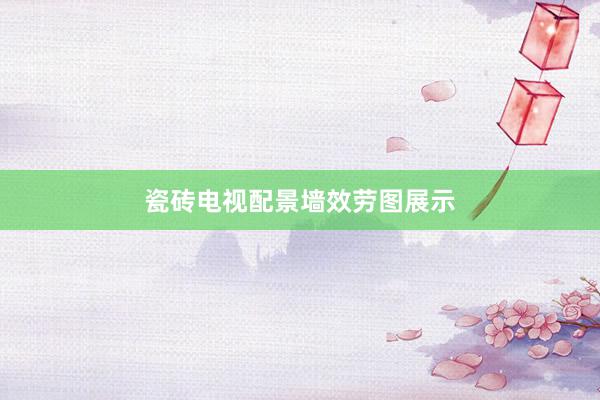 瓷砖电视配景墙效劳图展示