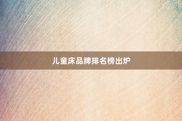 儿童床品牌排名榜出炉