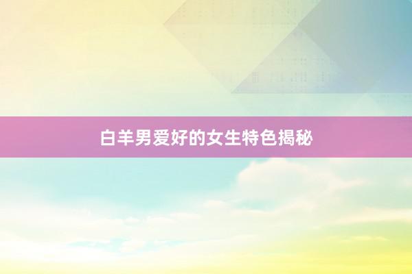 白羊男爱好的女生特色揭秘
