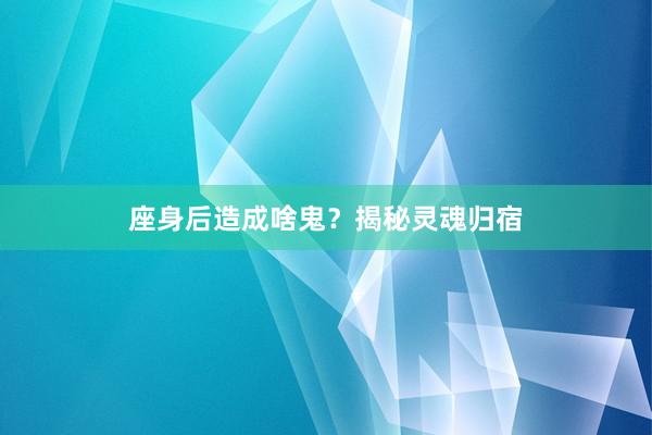 座身后造成啥鬼？揭秘灵魂归宿