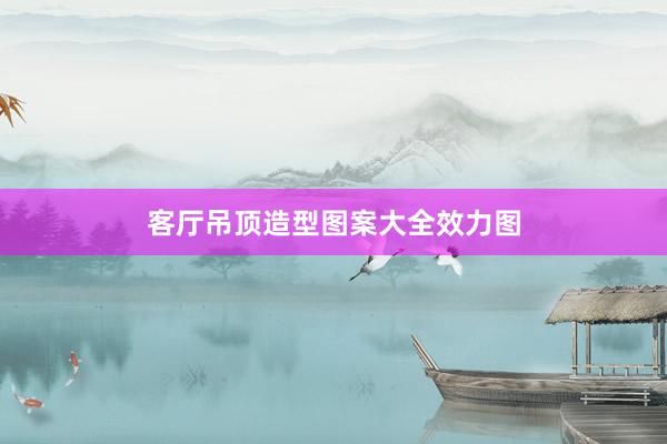 客厅吊顶造型图案大全效力图