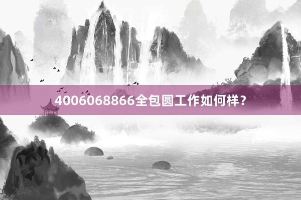 4006068866全包圆工作如何样？