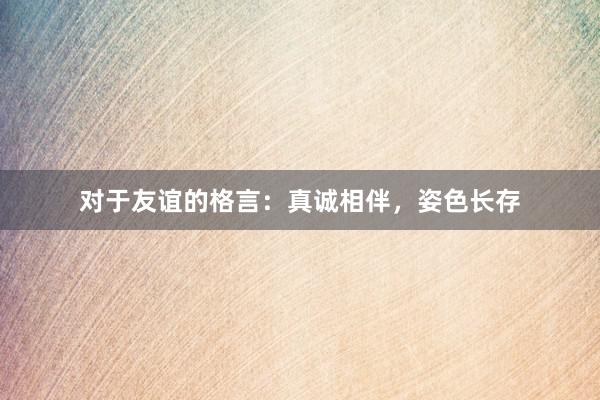 对于友谊的格言：真诚相伴，姿色长存