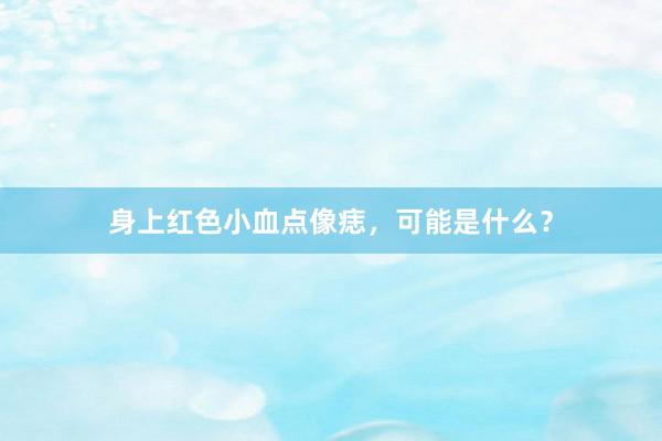 身上红色小血点像痣，可能是什么？