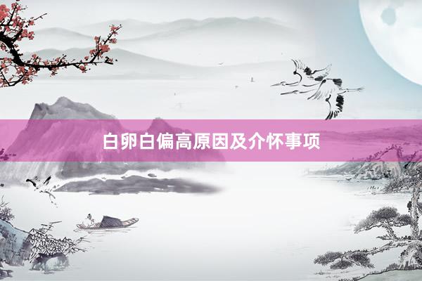 白卵白偏高原因及介怀事项