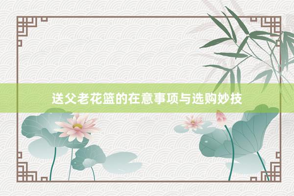 送父老花篮的在意事项与选购妙技
