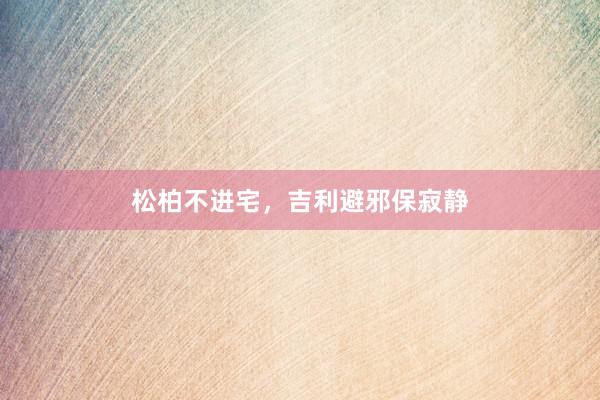 松柏不进宅，吉利避邪保寂静