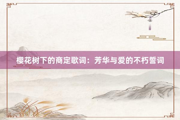 樱花树下的商定歌词：芳华与爱的不朽誓词