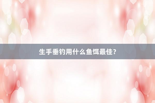 生手垂钓用什么鱼饵最佳？